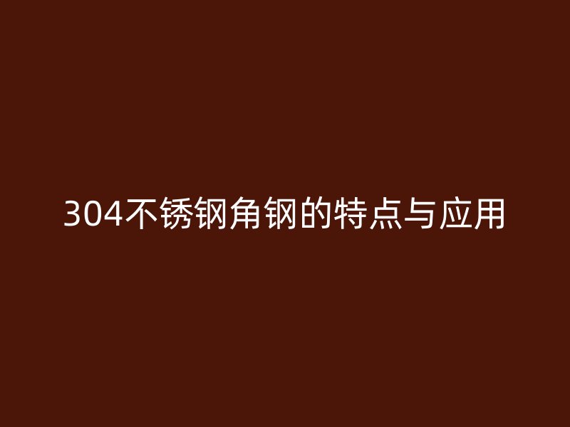 304不銹鋼角鋼的特點(diǎn)與應(yīng)用