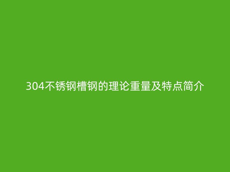 304不銹鋼槽鋼的理論重量及特點(diǎn)簡(jiǎn)介