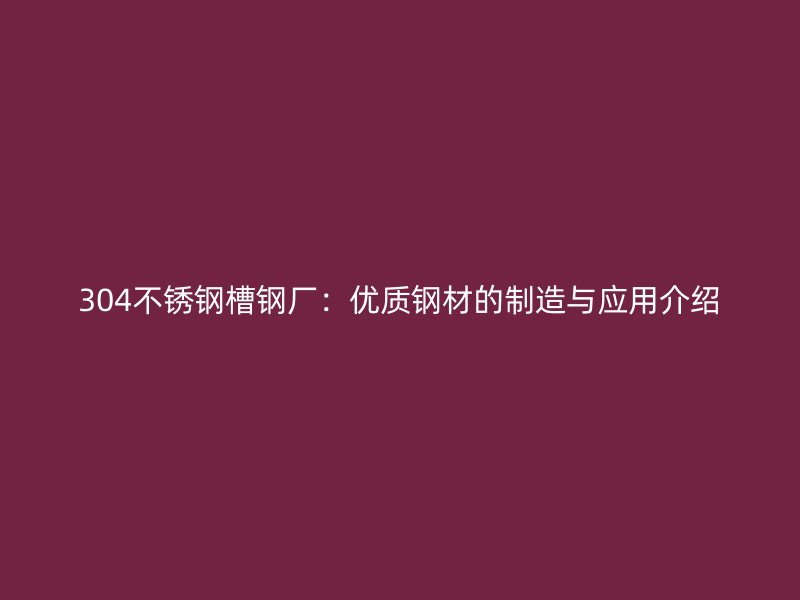 304不銹鋼槽鋼廠：優(yōu)質(zhì)鋼材的制造與應(yīng)用介紹