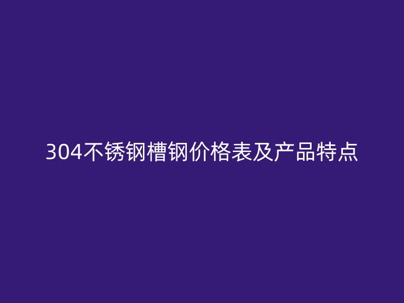 304不銹鋼槽鋼價(jià)格表及產(chǎn)品特點(diǎn)