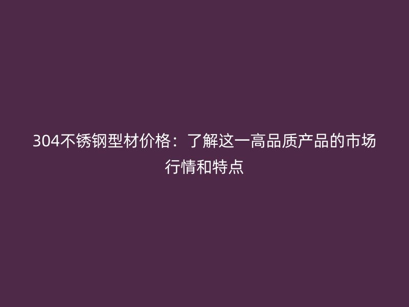 304不銹鋼型材價(jià)格：了解這一高品質(zhì)產(chǎn)品的市場(chǎng)行情和特點(diǎn)