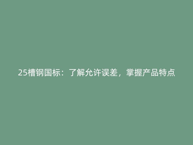 25槽鋼國標(biāo)：了解允許誤差，掌握產(chǎn)品特點