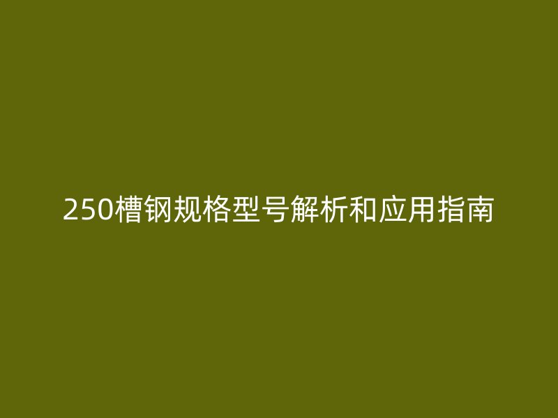 250槽鋼規(guī)格型號解析和應(yīng)用指南
