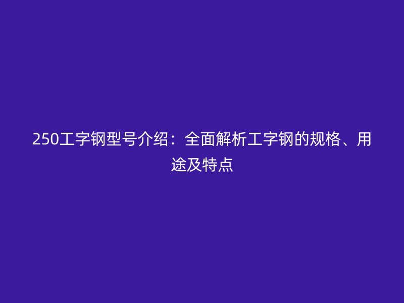 250工字鋼型號介紹：全面解析工字鋼的規(guī)格、用途及特點