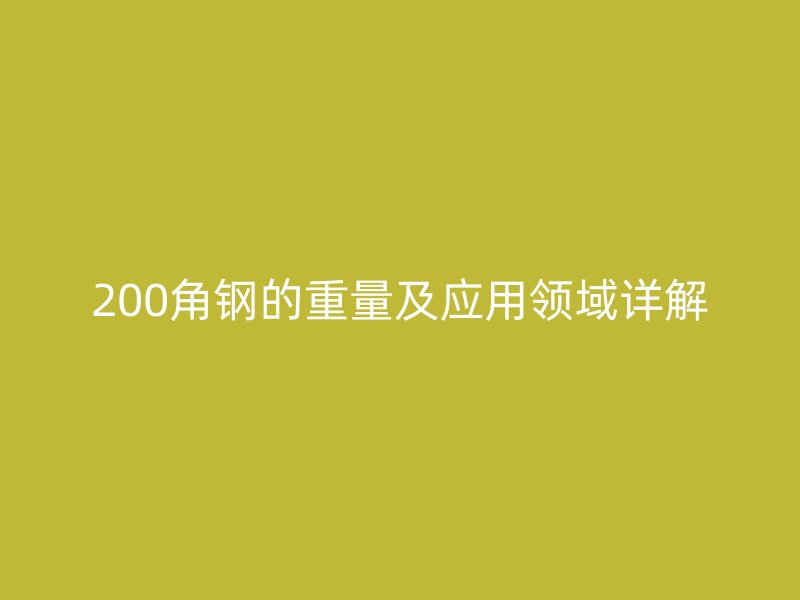 200角鋼的重量及應(yīng)用領(lǐng)域詳解