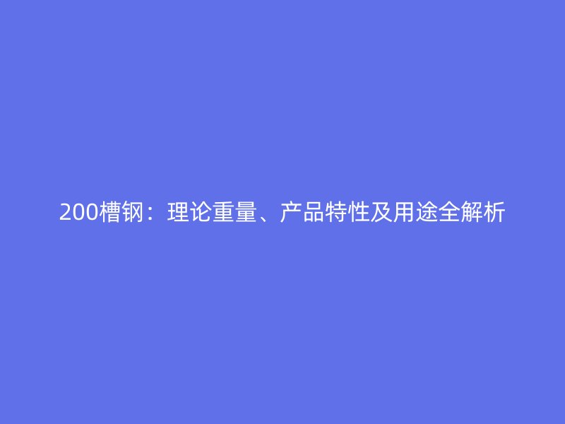 200槽鋼：理論重量、產(chǎn)品特性及用途全解析