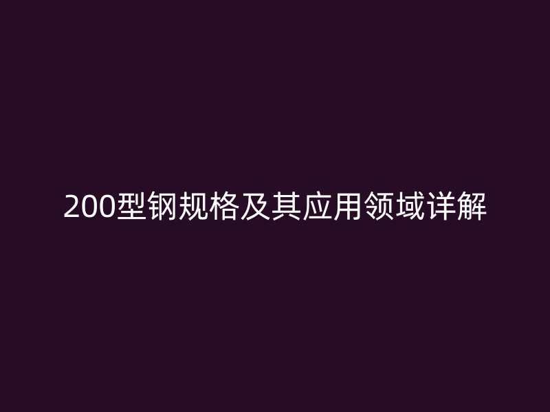 200型鋼規(guī)格及其應(yīng)用領(lǐng)域詳解