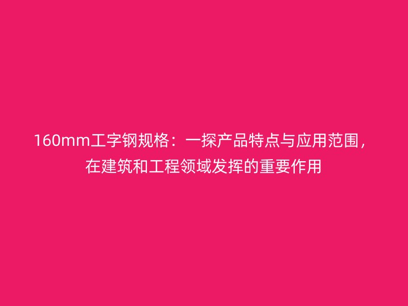 160mm工字鋼規(guī)格：一探產(chǎn)品特點(diǎn)與應(yīng)用范圍，在建筑和工程領(lǐng)域發(fā)揮的重要作用