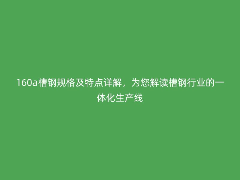 160a槽鋼規(guī)格及特點(diǎn)詳解，為您解讀槽鋼行業(yè)的一體化生產(chǎn)線