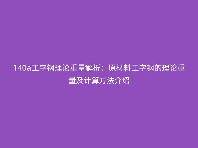 140a工字鋼理論重量解析：原材料工字鋼的理論重量及計算方法介紹