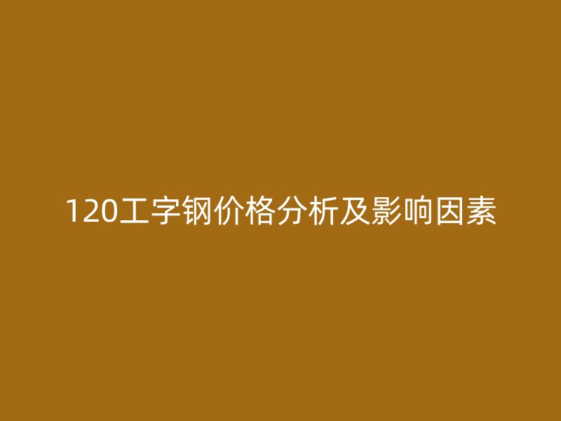 120工字鋼價格分析及影響因素
