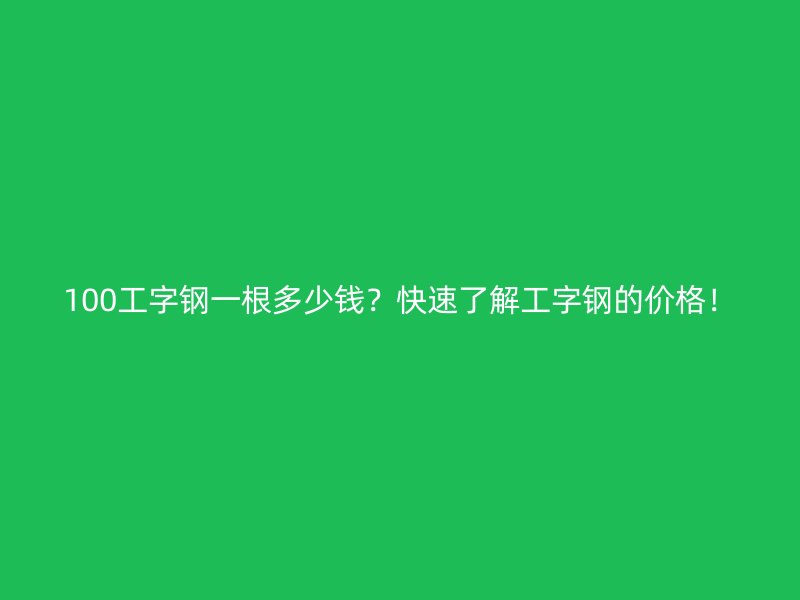 100工字鋼一根多少錢？快速了解工字鋼的價格！