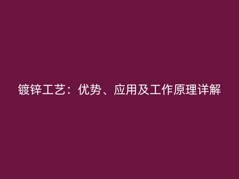 鍍鋅工藝：優(yōu)勢(shì)、應(yīng)用及工作原理詳解