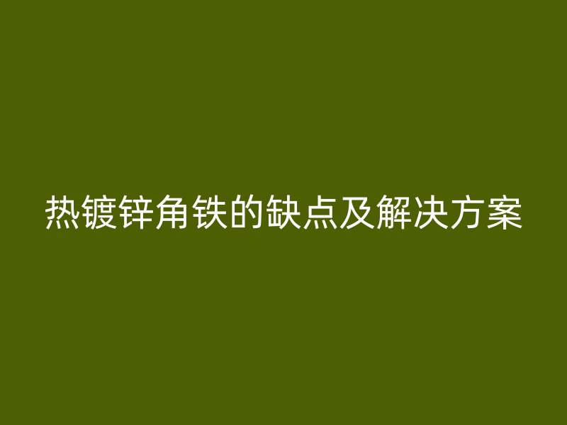 熱鍍鋅角鐵的缺點(diǎn)及解決方案