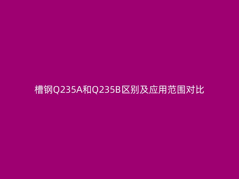 槽鋼Q235A和Q235B區(qū)別及應(yīng)用范圍對比