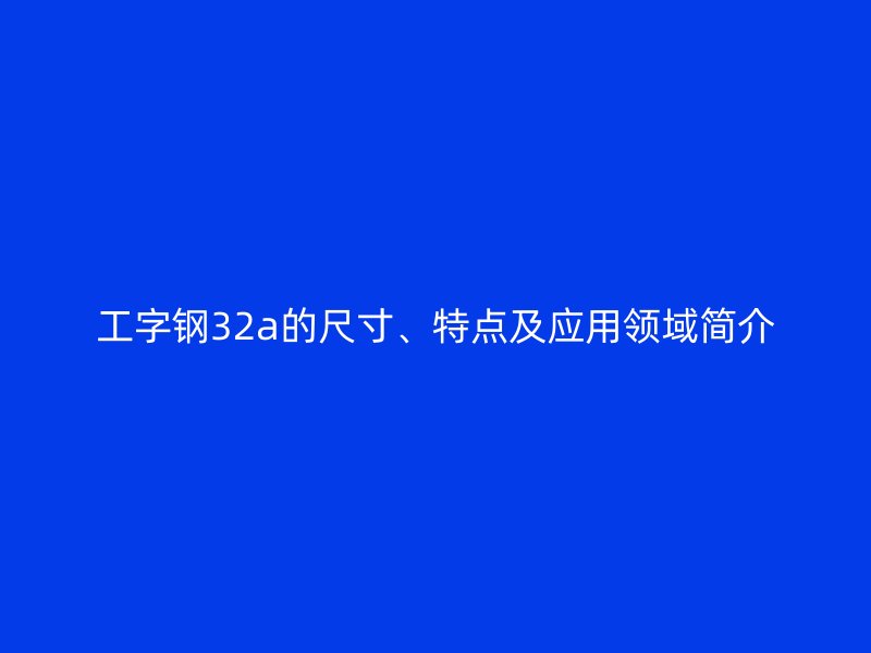 工字鋼32a的尺寸、特點及應(yīng)用領(lǐng)域簡介