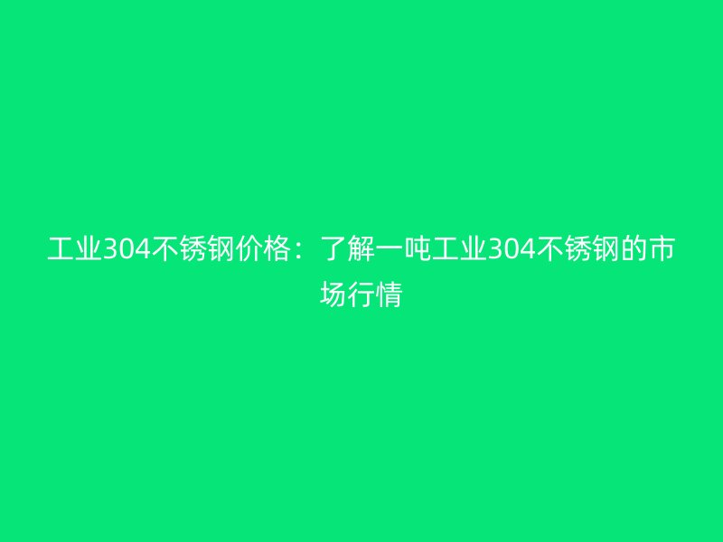 工業(yè)304不銹鋼價(jià)格：了解一噸工業(yè)304不銹鋼的市場(chǎng)行情