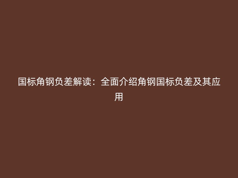 國標(biāo)角鋼負(fù)差解讀：全面介紹角鋼國標(biāo)負(fù)差及其應(yīng)用