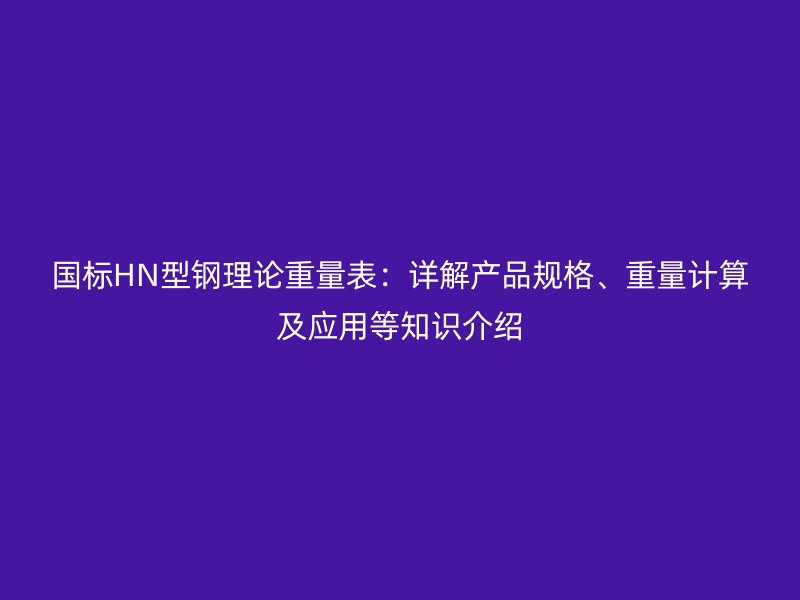 國標(biāo)HN型鋼理論重量表：詳解產(chǎn)品規(guī)格、重量計算及應(yīng)用等知識介紹