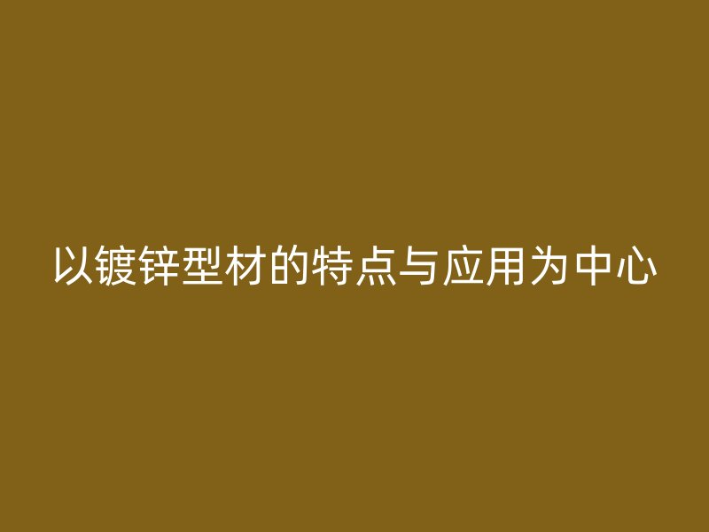 以鍍鋅型材的特點與應(yīng)用為中心