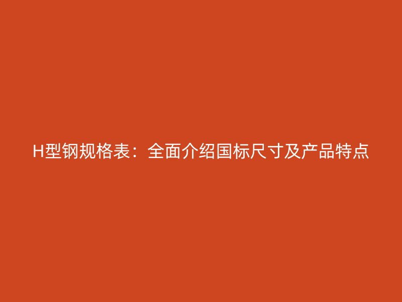 H型鋼規(guī)格表：全面介紹國標(biāo)尺寸及產(chǎn)品特點(diǎn)
