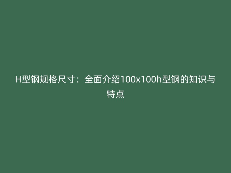 H型鋼規(guī)格尺寸：全面介紹100x100h型鋼的知識(shí)與特點(diǎn)
