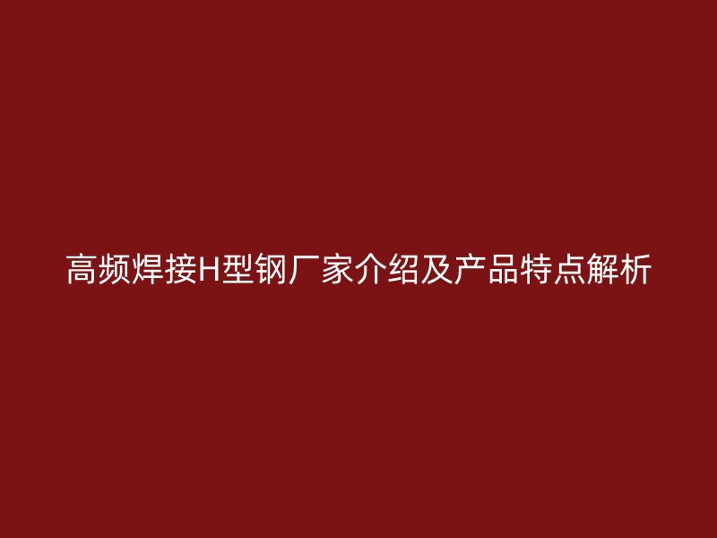 高頻焊接H型鋼廠家介紹及產(chǎn)品特點(diǎn)解析