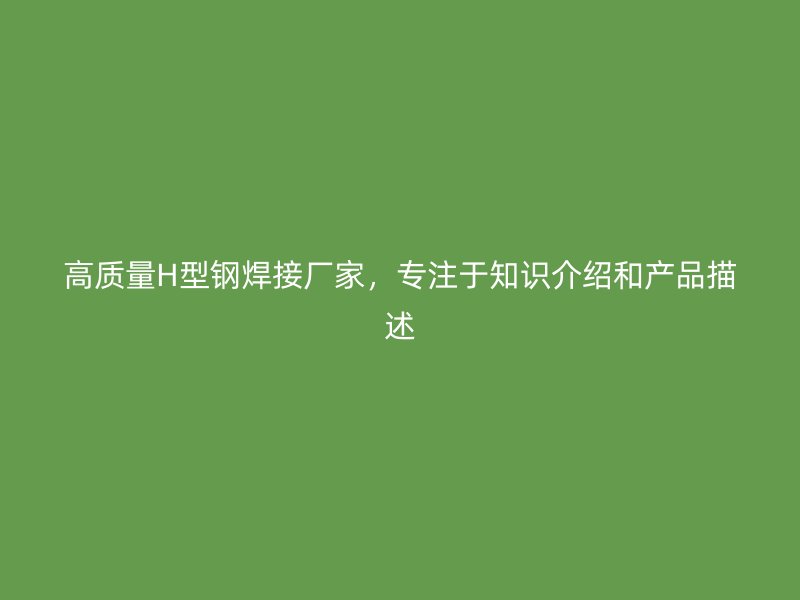 高質(zhì)量H型鋼焊接廠家，專注于知識(shí)介紹和產(chǎn)品描述