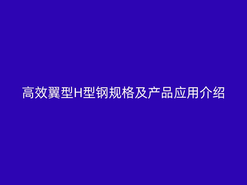 高效翼型H型鋼規(guī)格及產(chǎn)品應(yīng)用介紹