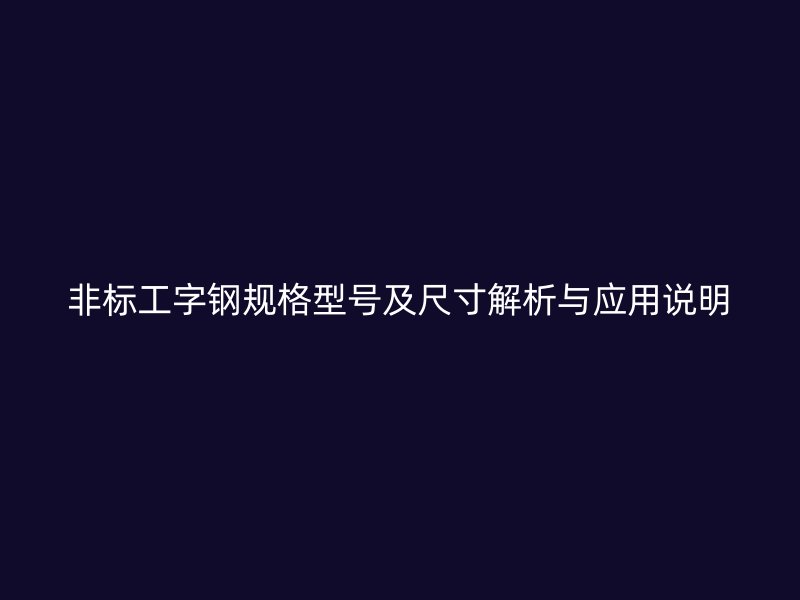 非標(biāo)工字鋼規(guī)格型號(hào)及尺寸解析與應(yīng)用說明