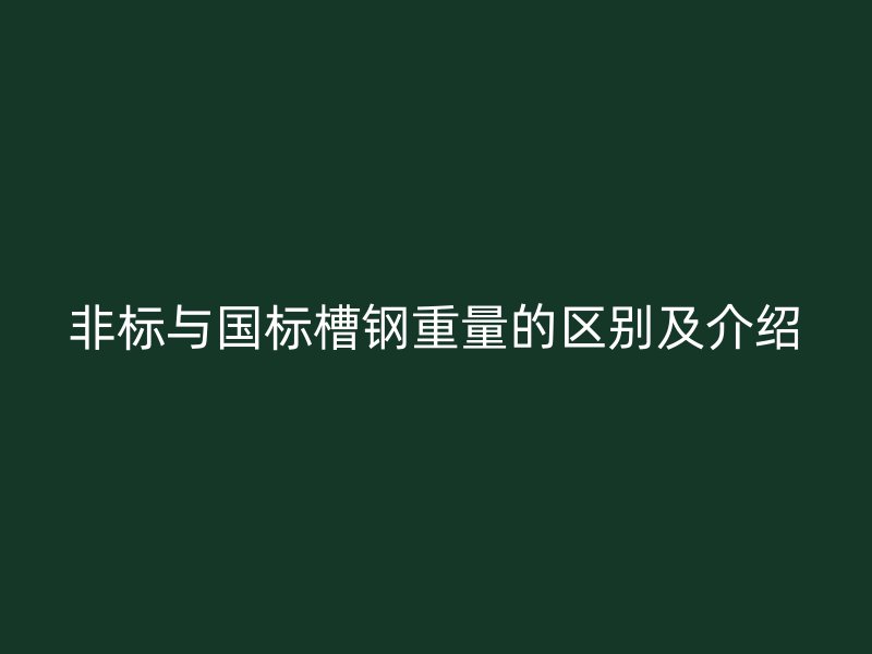 非標(biāo)與國(guó)標(biāo)槽鋼重量的區(qū)別及介紹