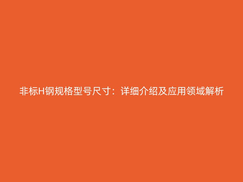 非標(biāo)H鋼規(guī)格型號(hào)尺寸：詳細(xì)介紹及應(yīng)用領(lǐng)域解析