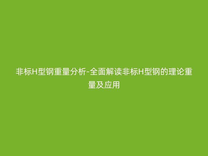 非標H型鋼重量分析-全面解讀非標H型鋼的理論重量及應用