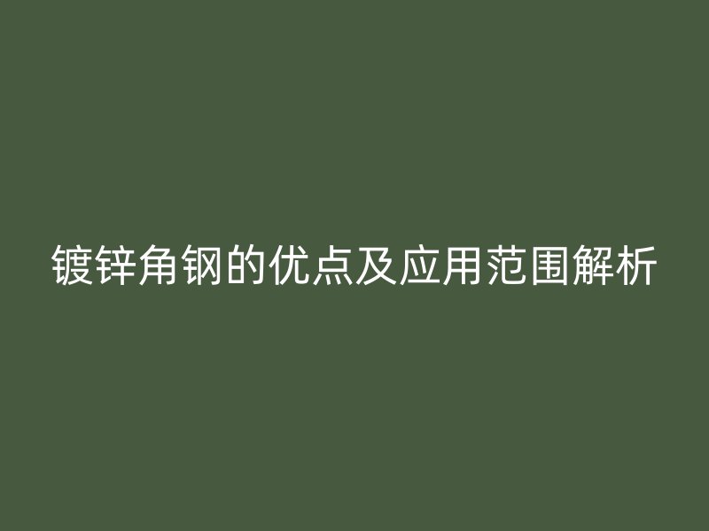 鍍鋅角鋼的優(yōu)點(diǎn)及應(yīng)用范圍解析
