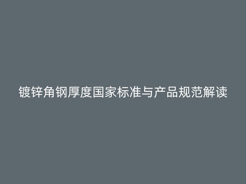 鍍鋅角鋼厚度國(guó)家標(biāo)準(zhǔn)與產(chǎn)品規(guī)范解讀
