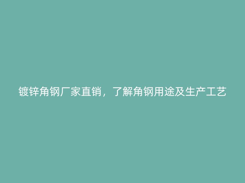 鍍鋅角鋼廠家直銷，了解角鋼用途及生產(chǎn)工藝