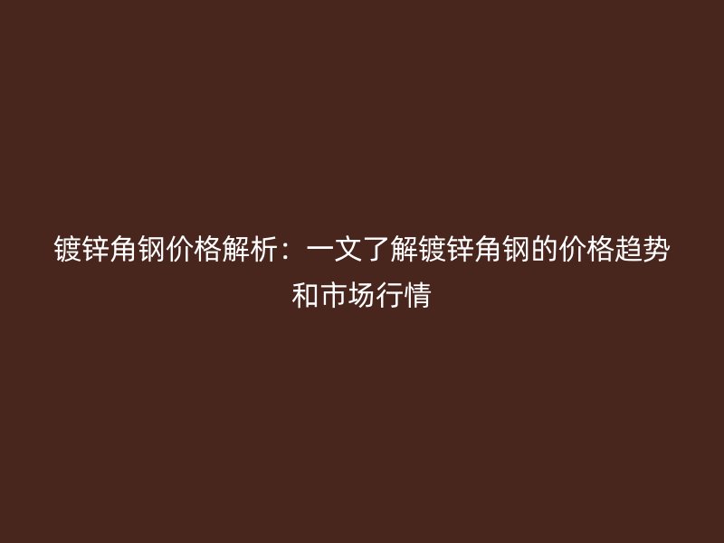 鍍鋅角鋼價(jià)格解析：一文了解鍍鋅角鋼的價(jià)格趨勢和市場行情