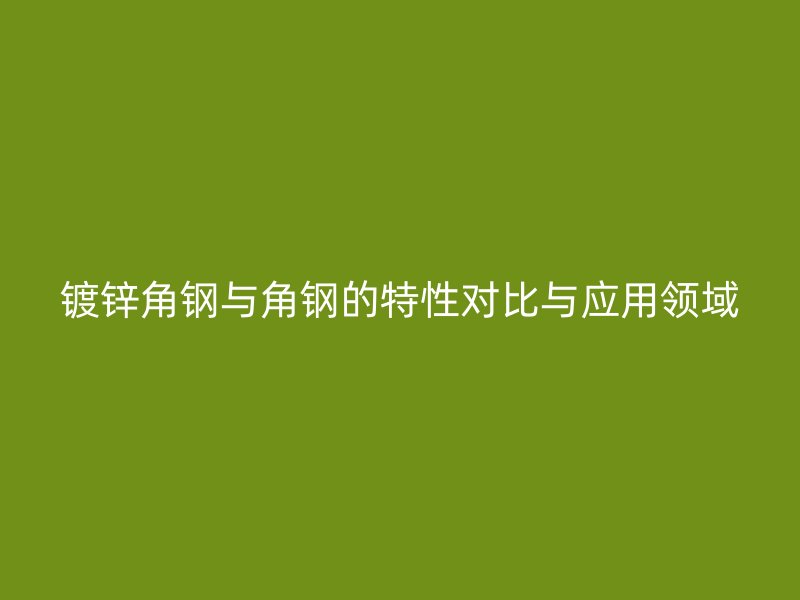 鍍鋅角鋼與角鋼的特性對(duì)比與應(yīng)用領(lǐng)域