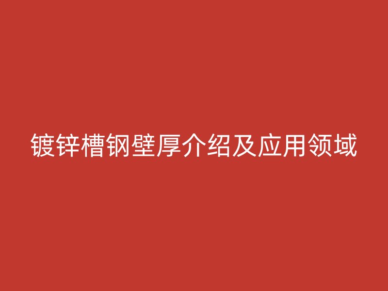 鍍鋅槽鋼壁厚介紹及應(yīng)用領(lǐng)域