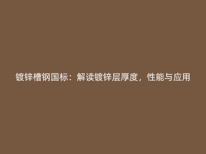 鍍鋅槽鋼國標(biāo)：解讀鍍鋅層厚度，性能與應(yīng)用