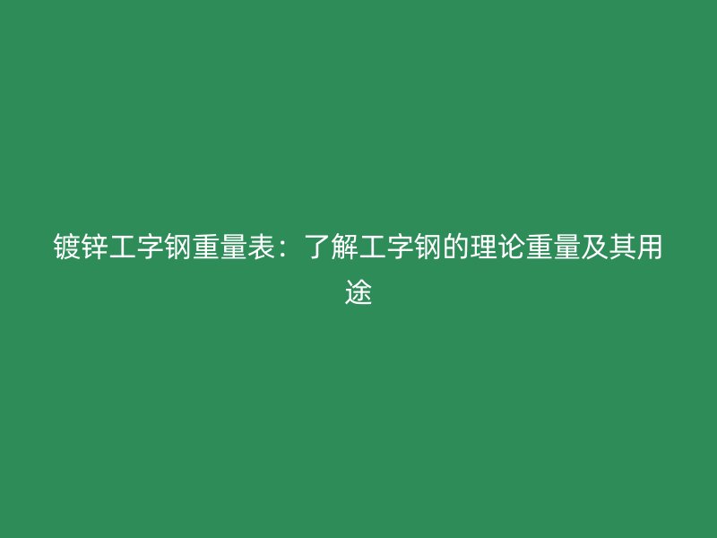 鍍鋅工字鋼重量表：了解工字鋼的理論重量及其用途