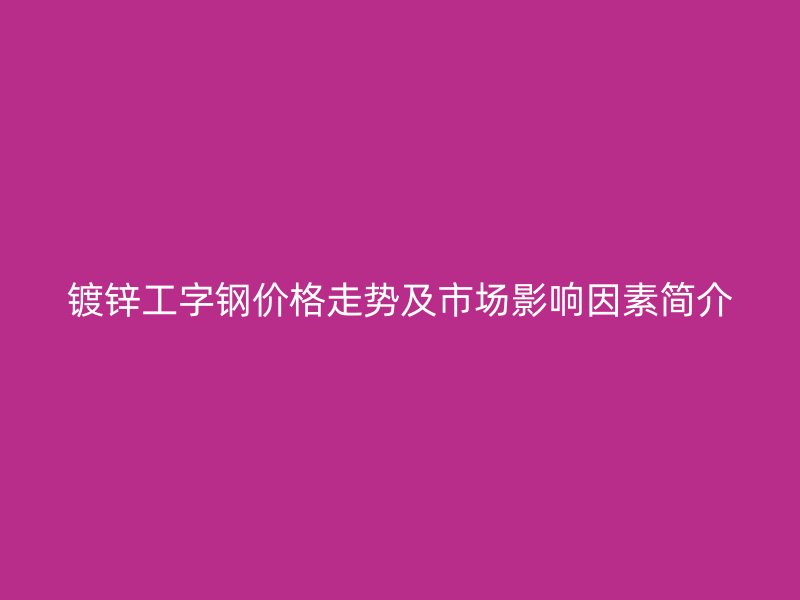 鍍鋅工字鋼價(jià)格走勢及市場影響因素簡介