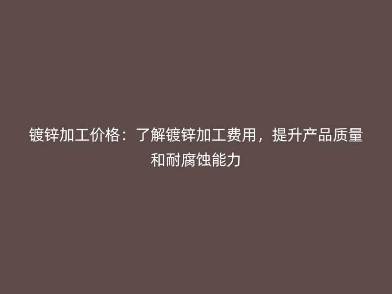 鍍鋅加工價(jià)格：了解鍍鋅加工費(fèi)用，提升產(chǎn)品質(zhì)量和耐腐蝕能力
