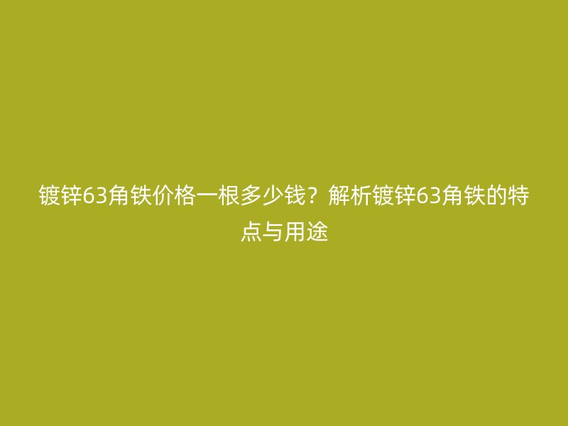 鍍鋅63角鐵價(jià)格一根多少錢？解析鍍鋅63角鐵的特點(diǎn)與用途