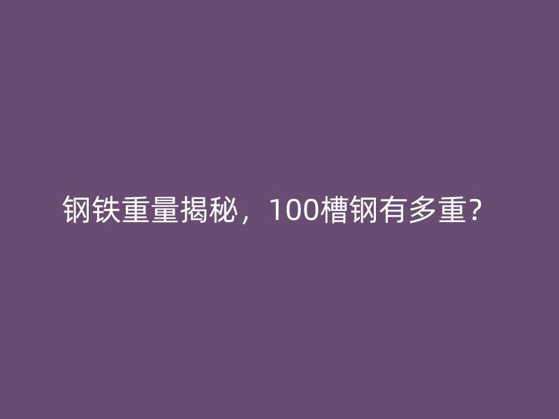 鋼鐵重量揭秘，100槽鋼有多重？