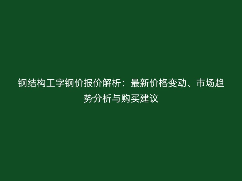 鋼結(jié)構(gòu)工字鋼價(jià)報(bào)價(jià)解析：最新價(jià)格變動(dòng)、市場(chǎng)趨勢(shì)分析與購(gòu)買(mǎi)建議