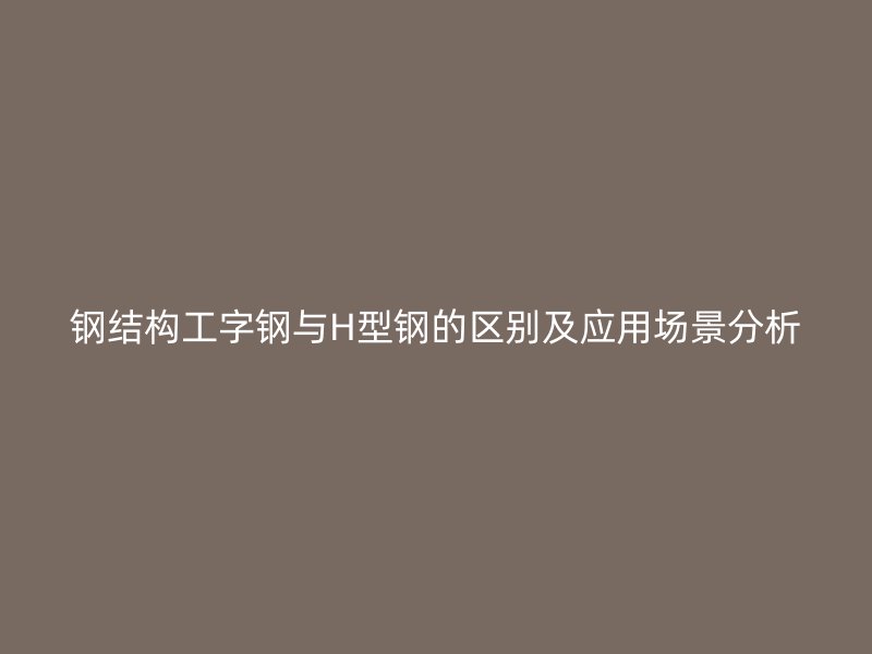 鋼結(jié)構(gòu)工字鋼與H型鋼的區(qū)別及應(yīng)用場(chǎng)景分析