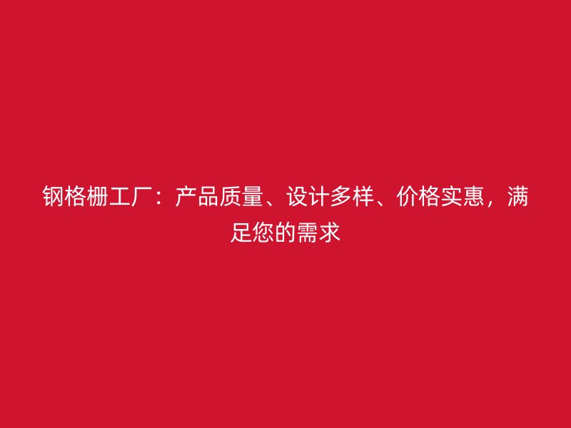 鋼格柵工廠：產(chǎn)品質(zhì)量、設(shè)計(jì)多樣、價(jià)格實(shí)惠，滿足您的需求