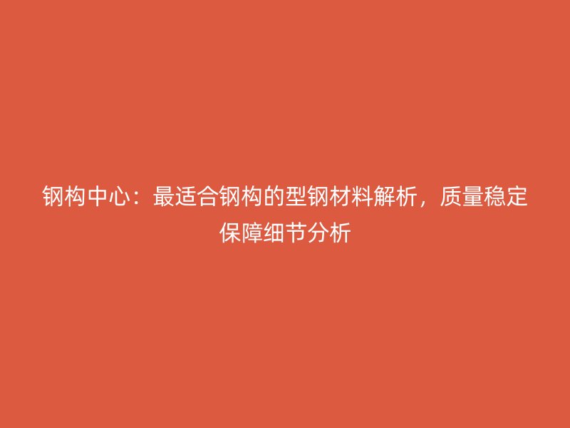 鋼構(gòu)中心：最適合鋼構(gòu)的型鋼材料解析，質(zhì)量穩(wěn)定保障細(xì)節(jié)分析