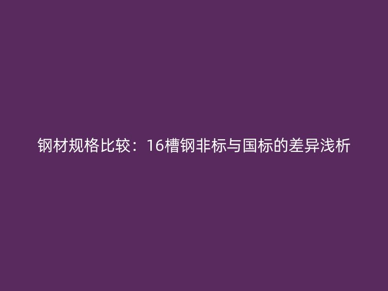鋼材規(guī)格比較：16槽鋼非標(biāo)與國標(biāo)的差異淺析